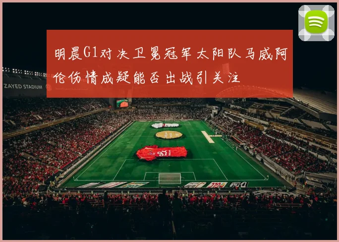 明晨G1对决卫冕冠军太阳队马威阿伦伤情成疑能否出战引关注