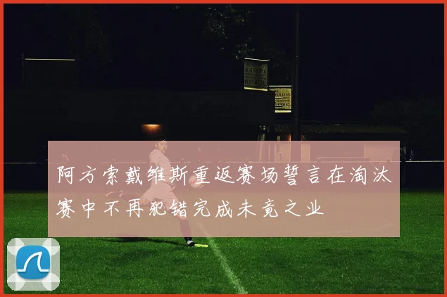 阿方索戴维斯重返赛场誓言在淘汰赛中不再犯错完成未竟之业