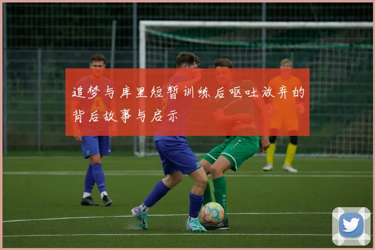 追梦与库里短暂训练后呕吐放弃的背后故事与启示