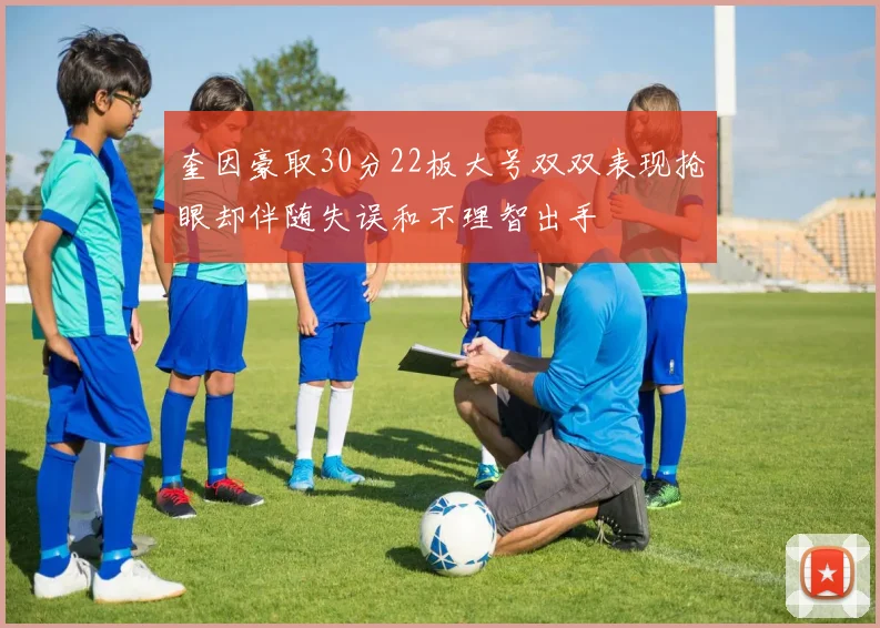 奎因豪取30分22板大号双双表现抢眼却伴随失误和不理智出手