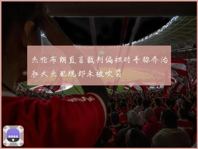 杰伦布朗直言裁判偏袒对手称乔治和大头犯规却未被吹罚