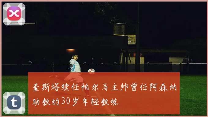 奎斯塔续任帕尔马主帅曾任阿森纳助教的30岁年轻教练