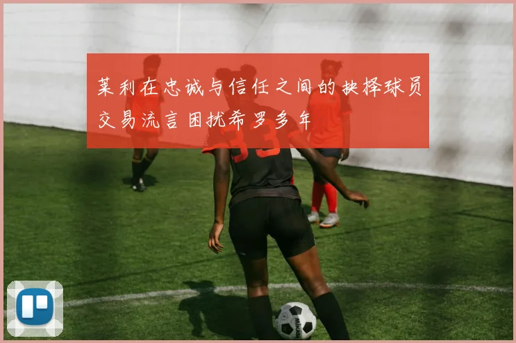 莱利在忠诚与信任之间的抉择球员交易流言困扰希罗多年