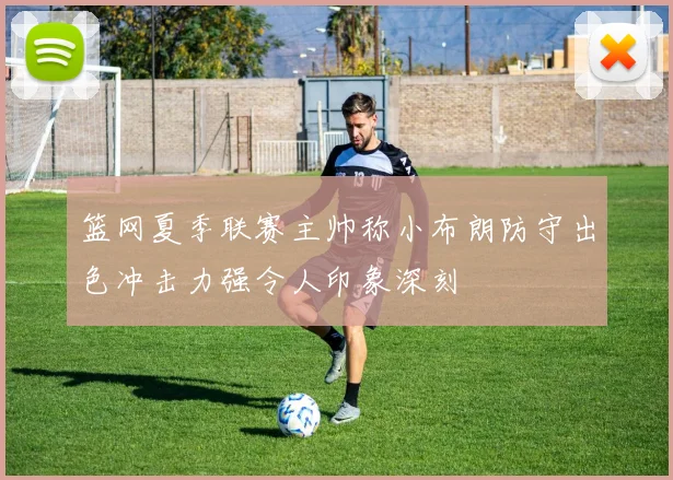 篮网夏季联赛主帅称小布朗防守出色冲击力强令人印象深刻