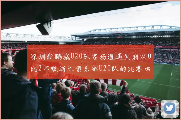 深圳新鹏城U20队客场遭遇失利以0比2不敌浙江俱乐部U20队的比赛回顾
