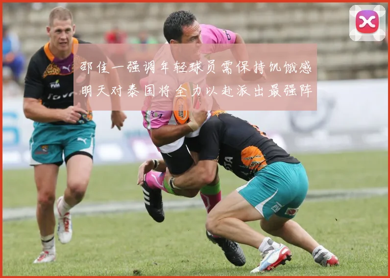 邵佳一强调年轻球员需保持饥饿感明天对泰国将全力以赴派出最强阵容