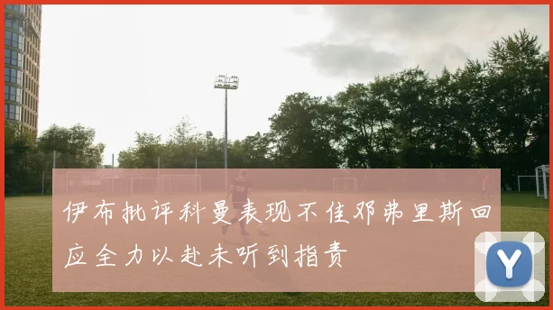 伊布批评科曼表现不佳邓弗里斯回应全力以赴未听到指责