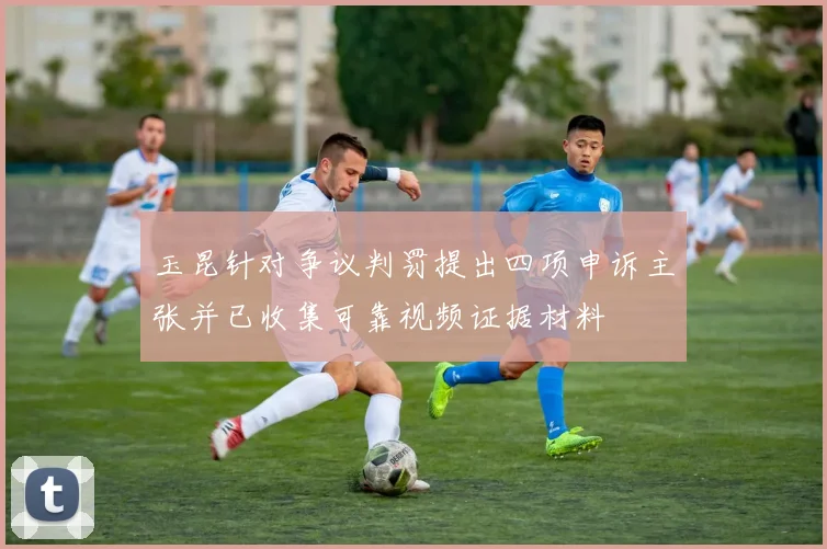 玉昆针对争议判罚提出四项申诉主张并已收集可靠视频证据材料
