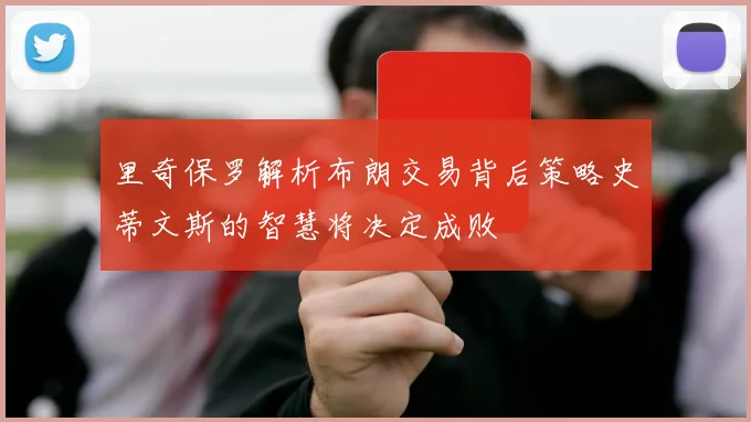 里奇保罗解析布朗交易背后策略史蒂文斯的智慧将决定成败