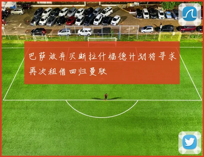 巴萨放弃买断拉什福德计划将寻求再次租借回归曼联