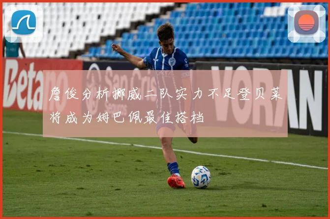 詹俊分析挪威二队实力不足登贝莱将成为姆巴佩最佳搭档