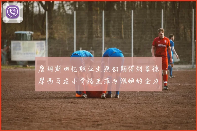 詹姆斯回忆职业生涯初期得到基德摩西马龙小肯格里菲与佩顿的全力支持
