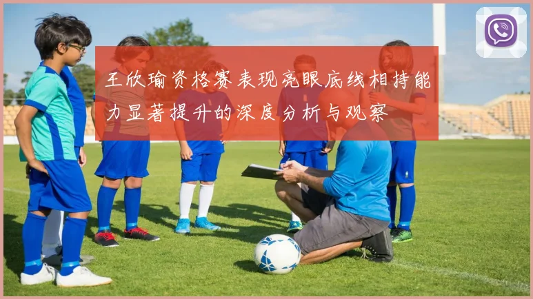 王欣瑜资格赛表现亮眼底线相持能力显著提升的深度分析与观察
