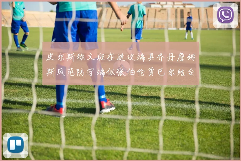 皮尔斯称文班在进攻端具乔丹詹姆斯风范防守端似张伯伦贾巴尔结合