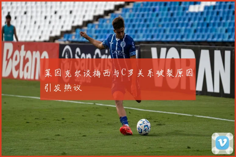 莱因克尔谈梅西与C罗关系破裂原因引发热议