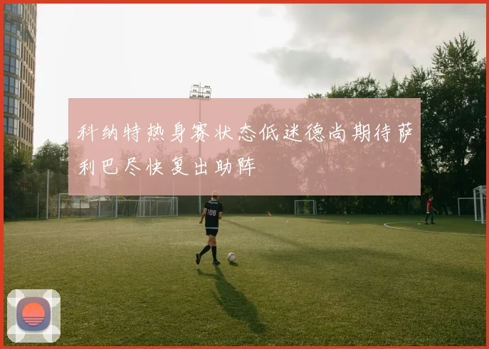 科纳特热身赛状态低迷德尚期待萨利巴尽快复出助阵