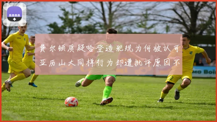 费尔顿质疑哈登造犯规为何被认可亚历山大同样行为却遭批评原因不明