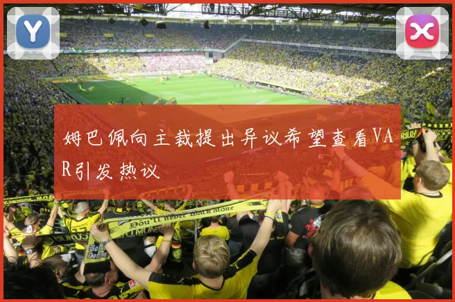 姆巴佩向主裁提出异议希望查看VAR引发热议
