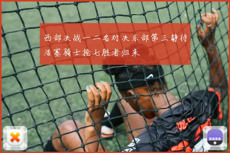 西部决战一二名对决东部第三静待活塞骑士抢七胜者归来