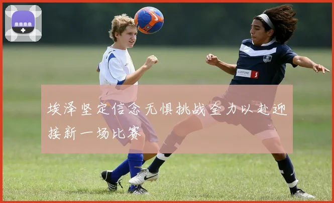 埃泽坚定信念无惧挑战全力以赴迎接新一场比赛