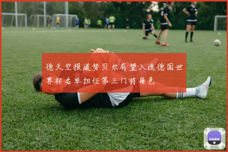 德天空报道努贝尔有望入选德国世界杯名单担任第三门将角色