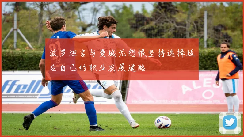 波罗坦言与曼城无怨恨坚持选择适合自己的职业发展道路