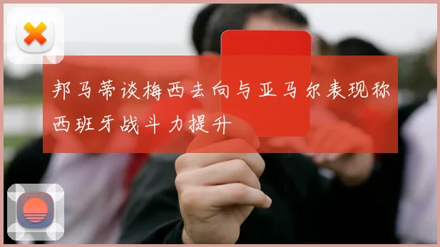 邦马蒂谈梅西去向与亚马尔表现称西班牙战斗力提升