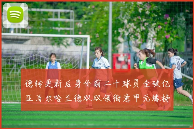 德转更新后身价前二十球员全破亿亚马尔哈兰德双双领衔意甲无缘榜单
