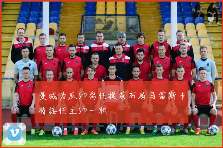 曼城为瓜帅离任提前布局马雷斯卡将接任主帅一职