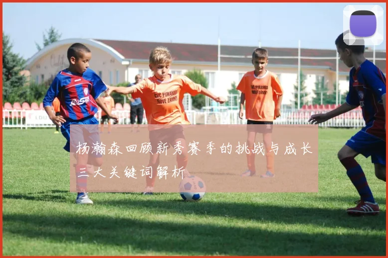 杨瀚森回顾新秀赛季的挑战与成长三大关键词解析