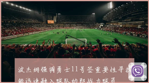 波杰姆强调勇士11号签重要性寻找能迅速融入球队的即战力球员