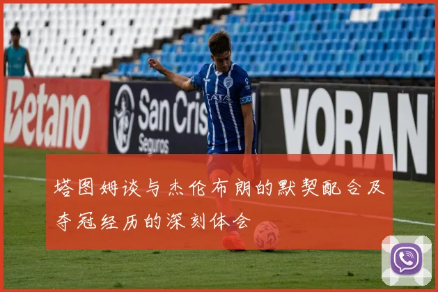 塔图姆谈与杰伦布朗的默契配合及夺冠经历的深刻体会