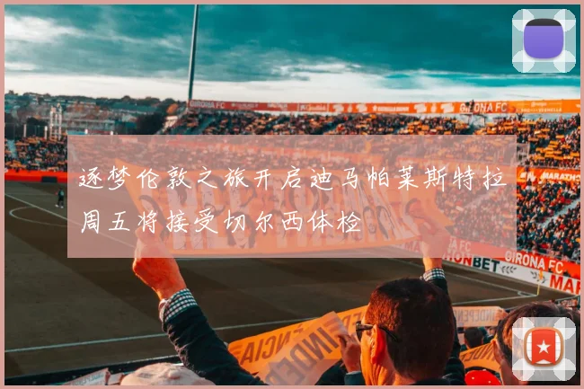 逐梦伦敦之旅开启迪马帕莱斯特拉周五将接受切尔西体检
