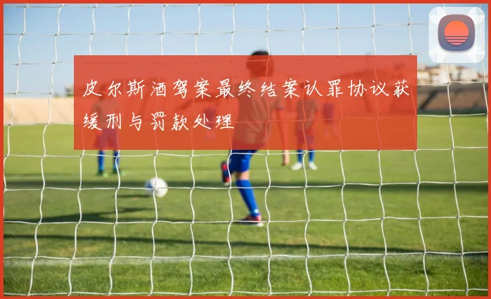 皮尔斯酒驾案最终结案认罪协议获缓刑与罚款处理