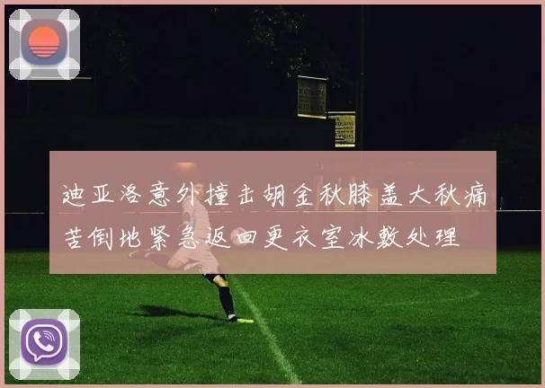 迪亚洛意外撞击胡金秋膝盖大秋痛苦倒地紧急返回更衣室冰敷处理