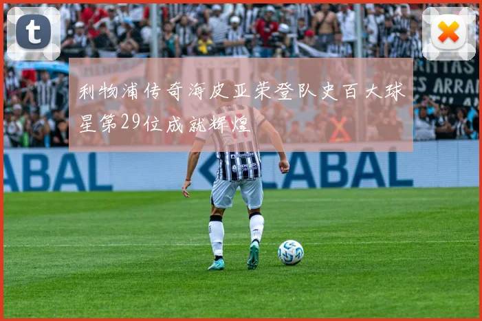 利物浦传奇海皮亚荣登队史百大球星第29位成就辉煌