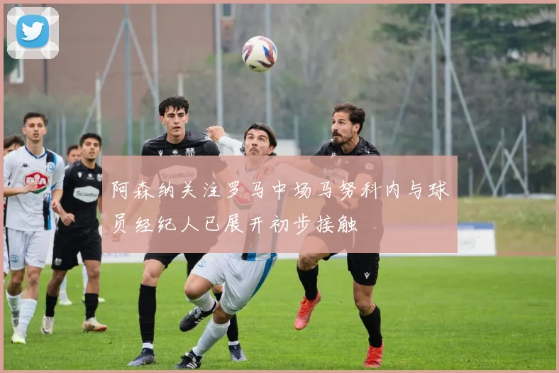 阿森纳关注罗马中场马努科内与球员经纪人已展开初步接触