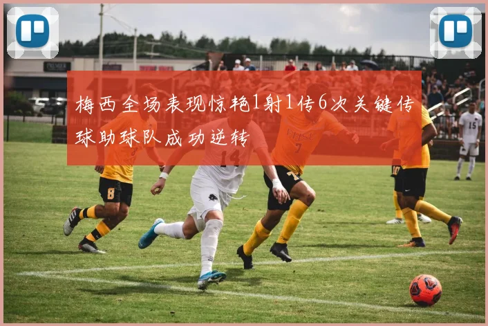 梅西全场表现惊艳1射1传6次关键传球助球队成功逆转